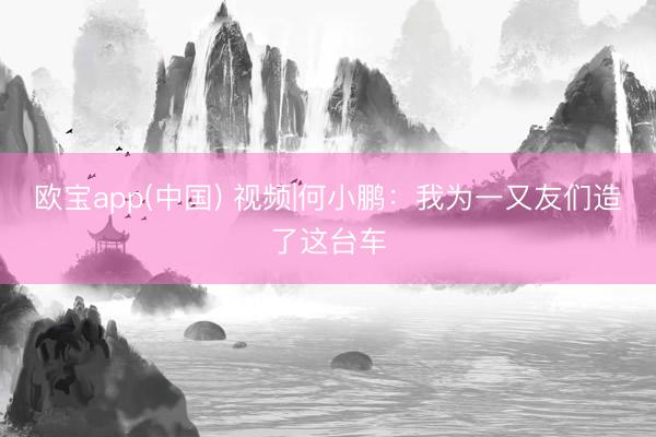 欧宝app(中国) 视频|何小鹏：我为一又友们造了这台车