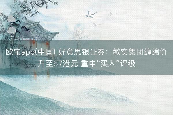 欧宝app(中国) 好意思银证券：敏实集团缠绵价升至57港元 重申“买入”评级