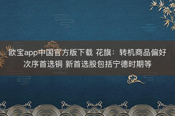 欧宝app中国官方版下载 花旗：转机商品偏好次序首选铜 新首选股包括宁德时期等