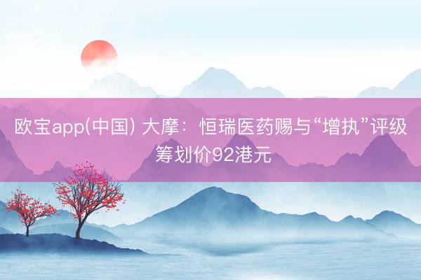 欧宝app(中国) 大摩：恒瑞医药赐与“增执”评级 筹划价92港元