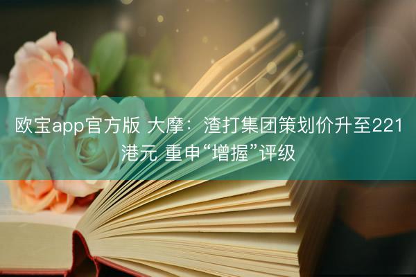 欧宝app官方版 大摩：渣打集团策划价升至221港元 重申“增握”评级