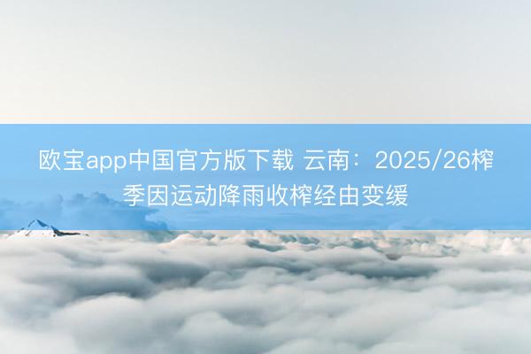 欧宝app中国官方版下载 云南：2025/26榨季因运动降雨收榨经由变缓