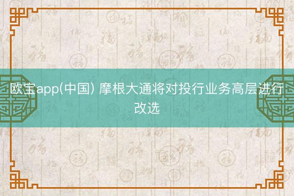 欧宝app(中国) 摩根大通将对投行业务高层进行改选