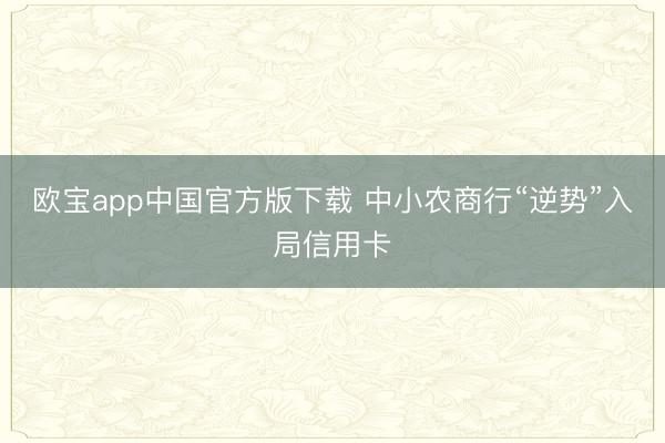 欧宝app中国官方版下载 中小农商行“逆势”入局信用卡