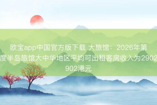 欧宝app中国官方版下载 大旅馆：2026年第一季度半岛旅馆大中华地区平均可出租客房收入为2902港元