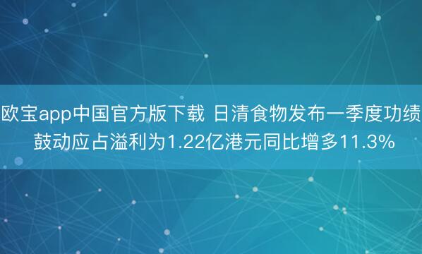 欧宝app中国官方版下载 日清食物发布一季度功绩 鼓动应占溢利为1.22亿港元同比增多11.3%