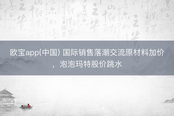 欧宝app(中国) 国际销售落潮交流原材料加价，泡泡玛特股价跳水