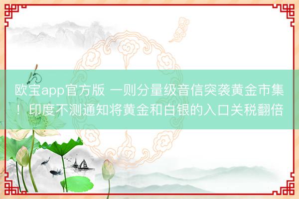 欧宝app官方版 一则分量级音信突袭黄金市集！印度不测通知将黄金和白银的入口关税翻倍