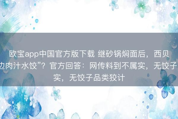 欧宝app中国官方版下载 继砂锅焖面后，西贝再推“天边肉汁水饺”？官方回答：网传料到不属实，无饺子品类狡计