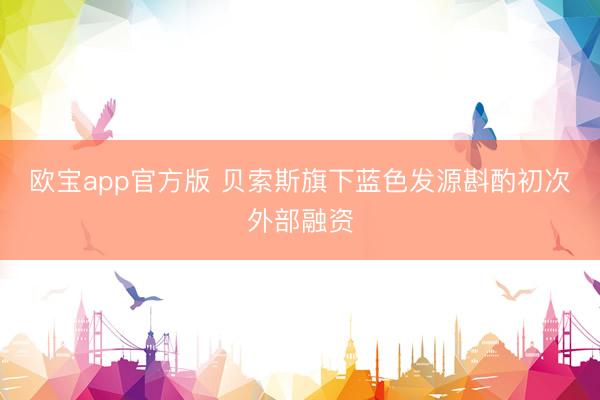 欧宝app官方版 贝索斯旗下蓝色发源斟酌初次外部融资