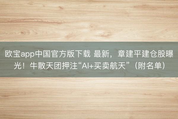 欧宝app中国官方版下载 最新，章建平建仓股曝光！牛散天团押注“AI+买卖航天”（附名单）