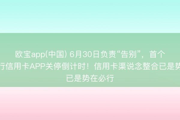 欧宝app(中国) 6月30日负责“告别”，首个国有大行信用卡APP关停倒计时！信用卡渠说念整合已是势在必行