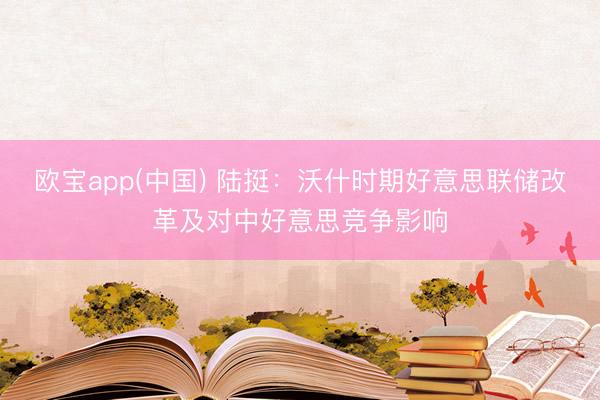 欧宝app(中国) 陆挺：沃什时期好意思联储改革及对中好意思竞争影响