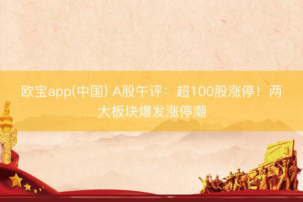 欧宝app(中国) A股午评：超100股涨停！两大板块爆发涨停潮