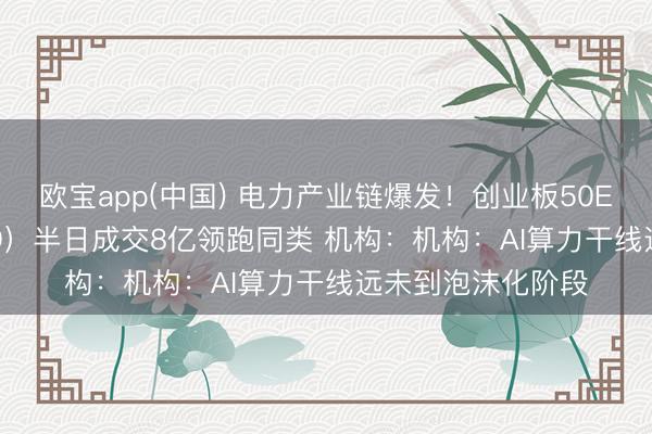 欧宝app(中国) 电力产业链爆发！创业板50ETF华安（159949）半日成交8亿领跑同类 机构：机构：AI算力干线远未到泡沫化阶段