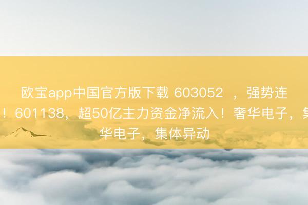欧宝app中国官方版下载 603052  ，强势连结2涨停！601138，超50亿主力资金净流入！奢华电子，集体异动