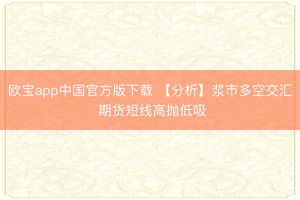 欧宝app中国官方版下载 【分析】浆市多空交汇 期货短线高抛低吸