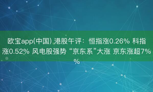 欧宝app(中国) 港股午评：恒指涨0.26% 科指涨0.52% 风电股强势 “京东系”大涨 京东涨超7%