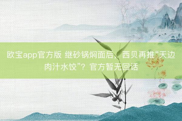 欧宝app官方版 继砂锅焖面后，西贝再推“天边肉汁水饺”？官方暂无回话