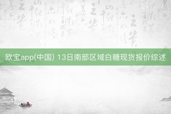 欧宝app(中国) 13日南部区域白糖现货报价综述