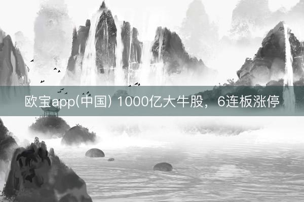 欧宝app(中国) 1000亿大牛股，6连板涨停