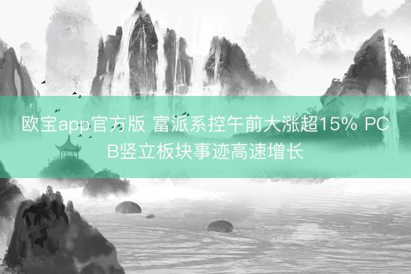 欧宝app官方版 富派系控午前大涨超15% PCB竖立板块事迹高速增长
