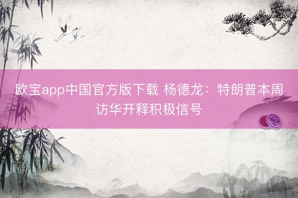 欧宝app中国官方版下载 杨德龙：特朗普本周访华开释积极信号