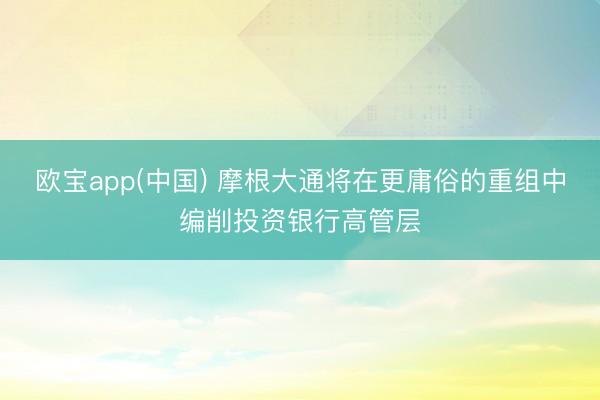 欧宝app(中国) 摩根大通将在更庸俗的重组中编削投资银行高管层