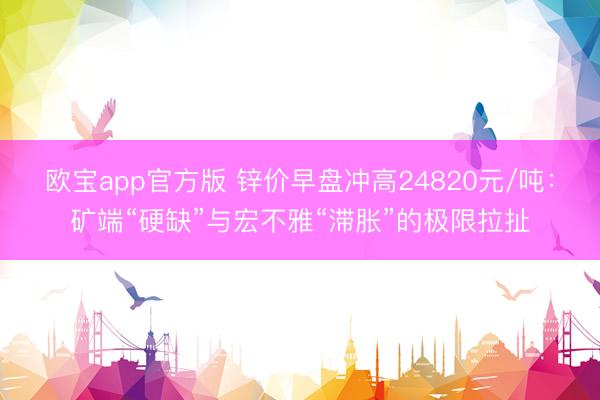 欧宝app官方版 锌价早盘冲高24820元/吨：矿端“硬缺”与宏不雅“滞胀”的极限拉扯