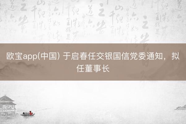 欧宝app(中国) 于启春任交银国信党委通知，拟任董事长