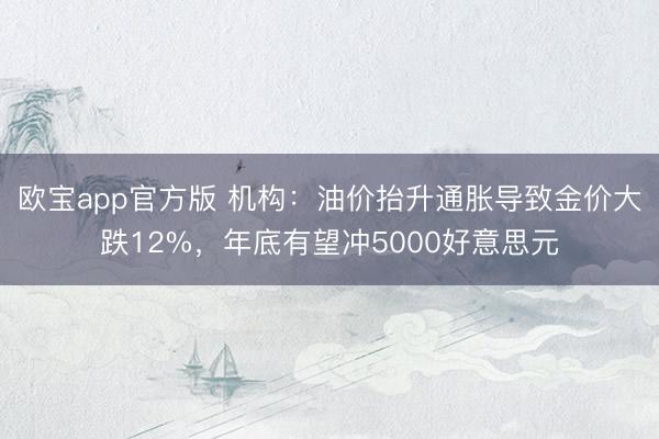 欧宝app官方版 机构：油价抬升通胀导致金价大跌12%，年底有望冲5000好意思元