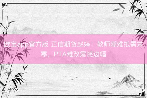 欧宝app官方版 正信期货赵婷：教师潮难抵需求寒，PTA难改震憾边幅