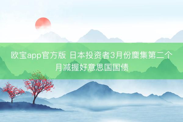 欧宝app官方版 日本投资者3月份麇集第二个月减握好意思国国债