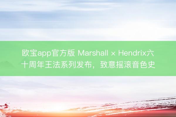 欧宝app官方版 Marshall × Hendrix六十周年王法系列发布，致意摇滚音色史