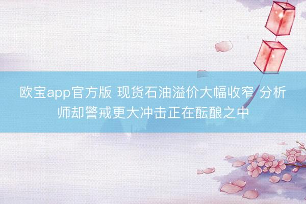 欧宝app官方版 现货石油溢价大幅收窄 分析师却警戒更大冲击正在酝酿之中