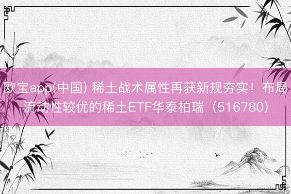 欧宝app(中国) 稀土战术属性再获新规夯实！布局流动性较优的稀土ETF华泰柏瑞（516780）