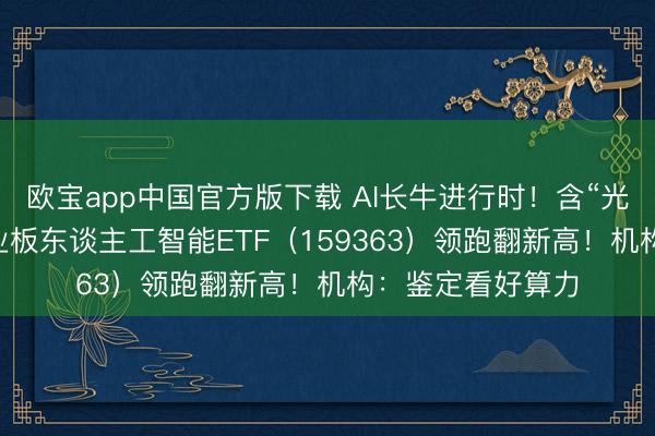 欧宝app中国官方版下载 AI长牛进行时！含“光”量超50%的创业板东谈主工智能ETF（159363）领跑翻新高！机构：鉴定看好算力