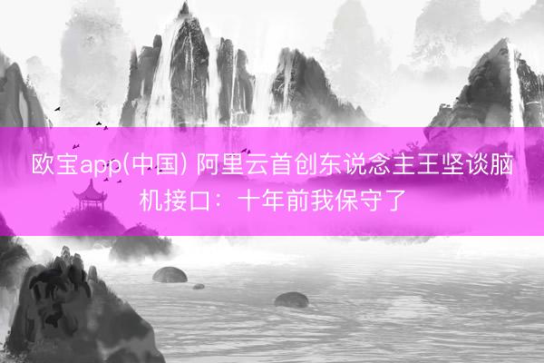 欧宝app(中国) 阿里云首创东说念主王坚谈脑机接口：十年前我保守了