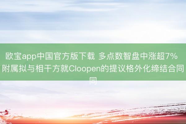 欧宝app中国官方版下载 多点数智盘中涨超7% 附属拟与相干方就Cloopen的提议格外化缔结合同