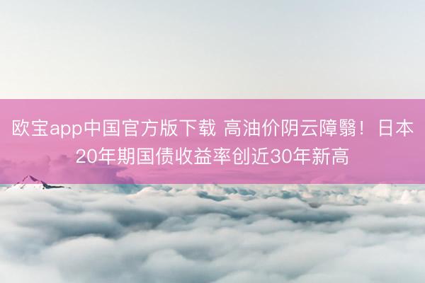 欧宝app中国官方版下载 高油价阴云障翳！日本20年期国债收益率创近30年新高