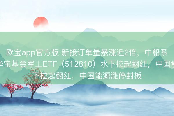 欧宝app官方版 新接订单量暴涨近2倍，中船系逆市走强！华宝基金军工ETF（512810）水下拉起翻红，中国能源涨停封板
