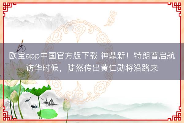 欧宝app中国官方版下载 神鼎新！特朗普启航访华时候，陡然传出黄仁勋将沿路来