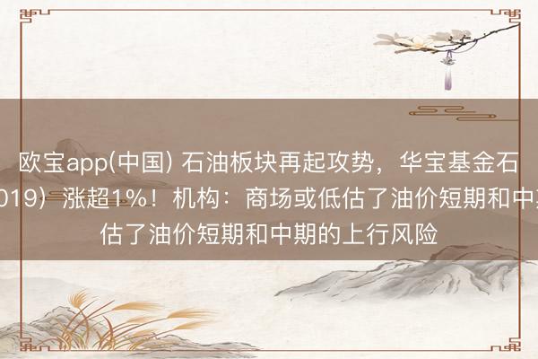 欧宝app(中国) 石油板块再起攻势，华宝基金石油ETF（159019）涨超1%！机构：商场或低估了油价短期和中期的上行风险