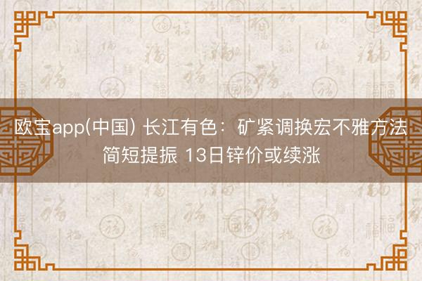 欧宝app(中国) 长江有色：矿紧调换宏不雅方法简短提振 13日锌价或续涨