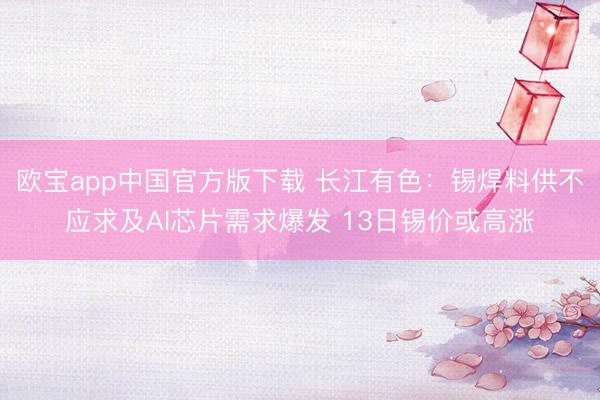欧宝app中国官方版下载 长江有色：锡焊料供不应求及AI芯片需求爆发 13日锡价或高涨