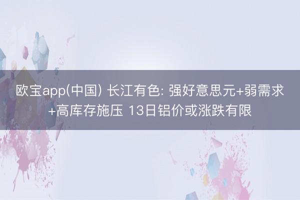 欧宝app(中国) 长江有色: 强好意思元+弱需求+高库存施压 13日铝价或涨跌有限