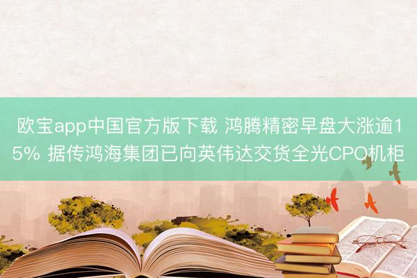 欧宝app中国官方版下载 鸿腾精密早盘大涨逾15% 据传鸿海集团已向英伟达交货全光CPO机柜