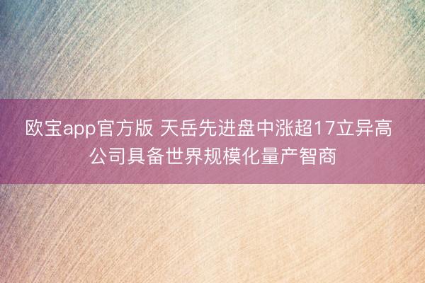 欧宝app官方版 天岳先进盘中涨超17立异高 公司具备世界规模化量产智商