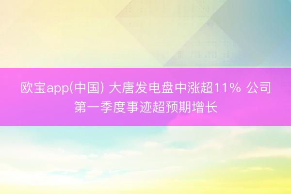 欧宝app(中国) 大唐发电盘中涨超11% 公司第一季度事迹超预期增长