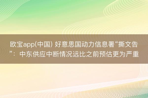欧宝app(中国) 好意思国动力信息署“撕文告”：中东供应中断情况远比之前预估更为严重